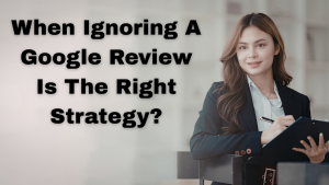 When Ignoring A Google Review Is The Right Strategy?